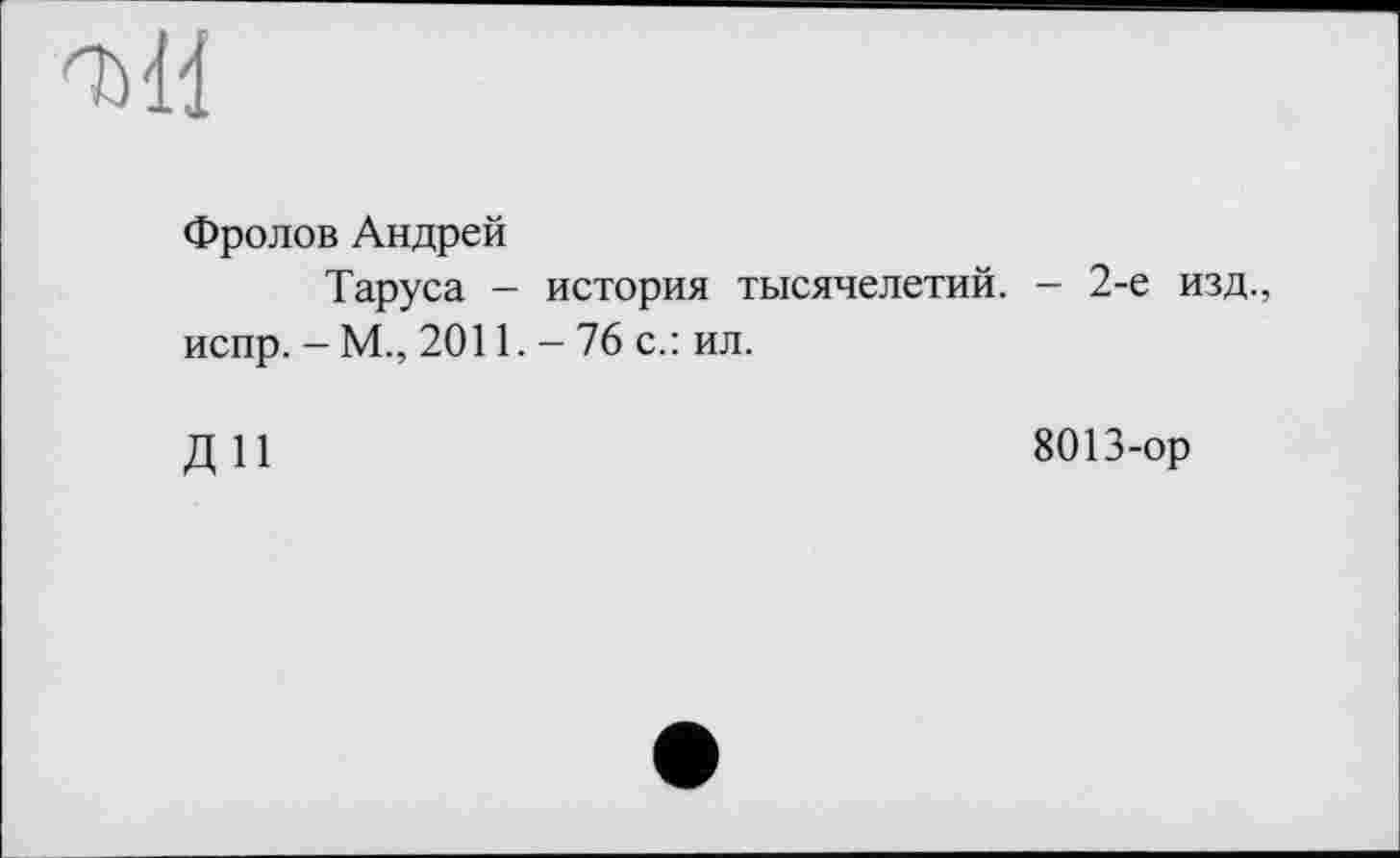 ﻿'M!
Фролов Андрей
Таруса - история тысячелетий. - 2-е изд., испр. - М., 2011. - 76 с.: ил.
ДИ
8013-ор